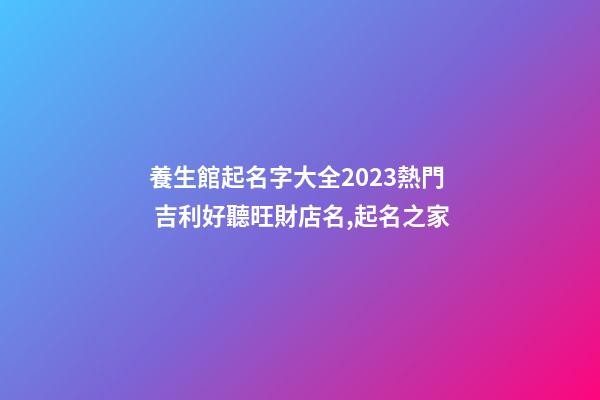 養生館起名字大全2023熱門 吉利好聽旺財店名,起名之家-第1張-店鋪起名-玄機派